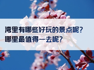 湾里有哪些好玩的景点呢？哪里最值得一去呢？