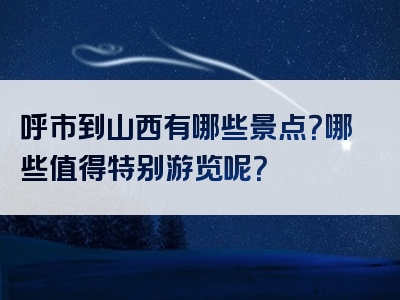 呼市到山西有哪些景点？哪些值得特别游览呢？