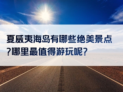 夏威夷海岛有哪些绝美景点？哪里最值得游玩呢？