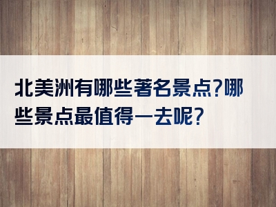 北美洲有哪些著名景点？哪些景点最值得一去呢？