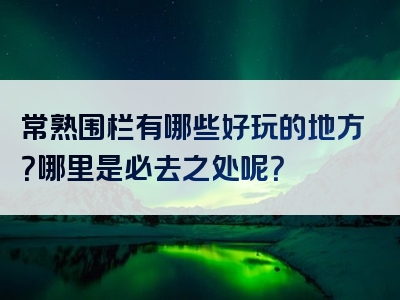 常熟围栏有哪些好玩的地方？哪里是必去之处呢？