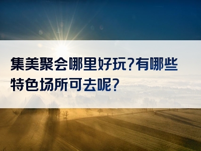 集美聚会哪里好玩？有哪些特色场所可去呢？