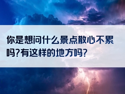 你是想问什么景点散心不累吗？有这样的地方吗？