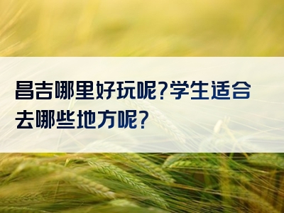 昌吉哪里好玩呢？学生适合去哪些地方呢？
