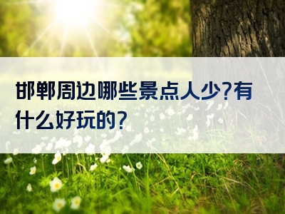 邯郸周边哪些景点人少？有什么好玩的？