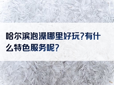 哈尔滨泡澡哪里好玩？有什么特色服务呢？