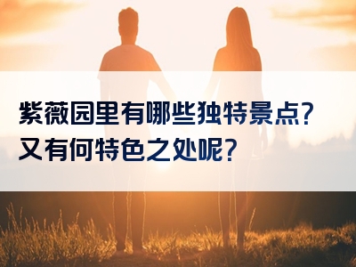 紫薇园里有哪些独特景点？又有何特色之处呢？