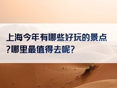 上海今年有哪些好玩的景点？哪里最值得去呢？