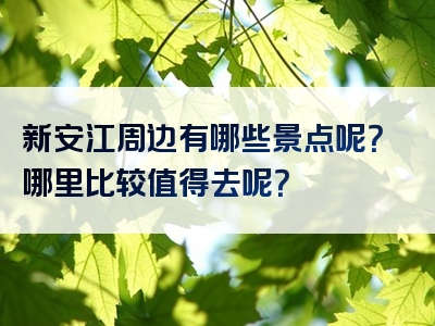 新安江周边有哪些景点呢？哪里比较值得去呢？