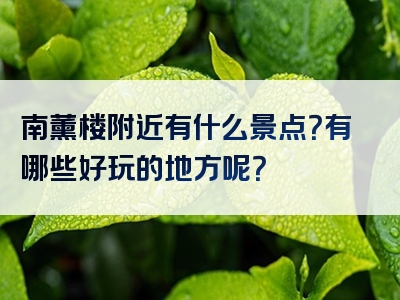 南薰楼附近有什么景点？有哪些好玩的地方呢？