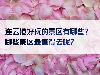 连云港好玩的景区有哪些？哪些景区最值得去呢？