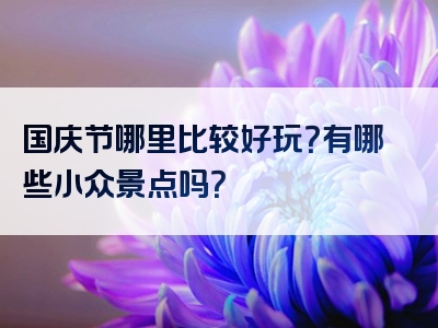 国庆节哪里比较好玩？有哪些小众景点吗？