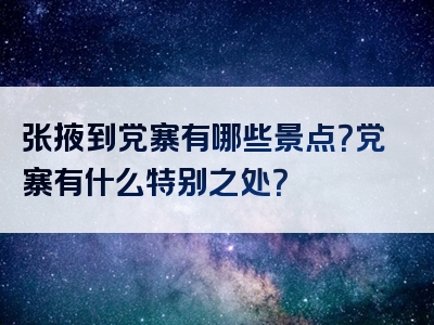 张掖到党寨有哪些景点？党寨有什么特别之处？