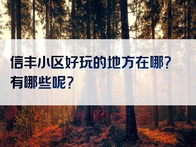 信丰小区好玩的地方在哪？有哪些呢？
