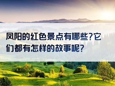 凤阳的红色景点有哪些？它们都有怎样的故事呢？