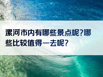 漯河市内有哪些景点呢？哪些比较值得一去呢？