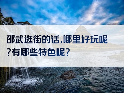邵武逛街的话，哪里好玩呢？有哪些特色呢？