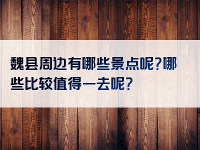 魏县周边有哪些景点呢？哪些比较值得一去呢？