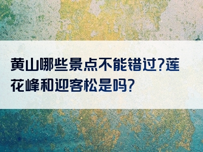 黄山哪些景点不能错过？莲花峰和迎客松是吗？