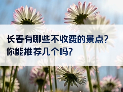 长春有哪些不收费的景点？你能推荐几个吗？