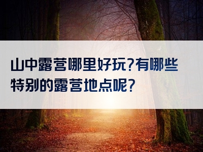 山中露营哪里好玩？有哪些特别的露营地点呢？