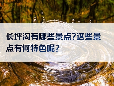 长坪沟有哪些景点？这些景点有何特色呢？