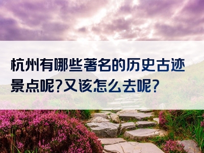 杭州有哪些著名的历史古迹景点呢？又该怎么去呢？