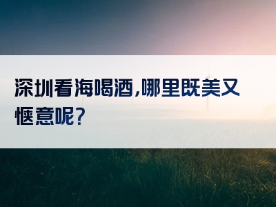 深圳看海喝酒，哪里既美又惬意呢？