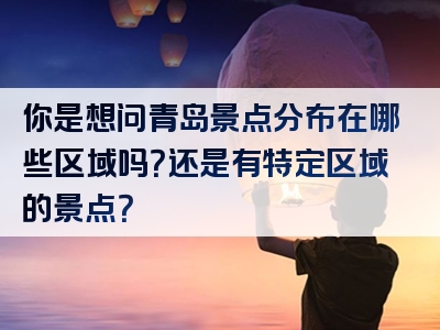你是想问青岛景点分布在哪些区域吗？还是有特定区域的景点？