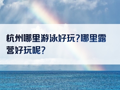 杭州哪里游泳好玩？哪里露营好玩呢？
