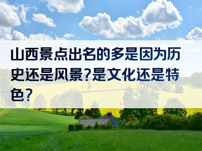 山西景点出名的多是因为历史还是风景？是文化还是特色？