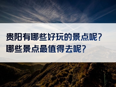 贵阳有哪些好玩的景点呢？哪些景点最值得去呢？