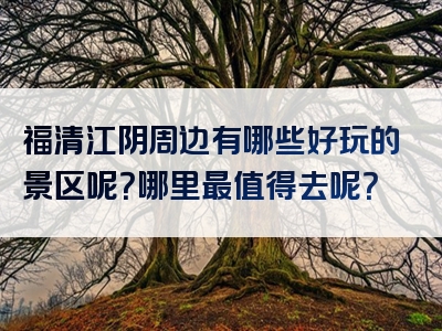 福清江阴周边有哪些好玩的景区呢？哪里最值得去呢？