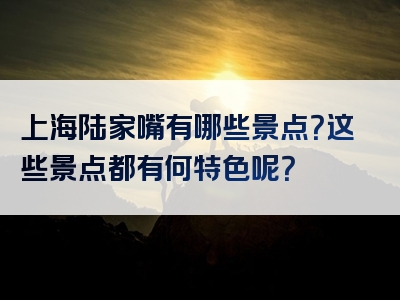 上海陆家嘴有哪些景点？这些景点都有何特色呢？