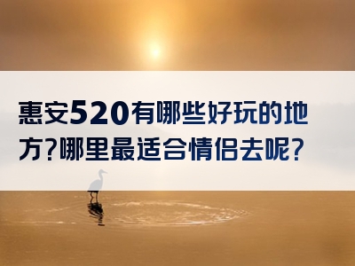惠安520有哪些好玩的地方？哪里最适合情侣去呢？