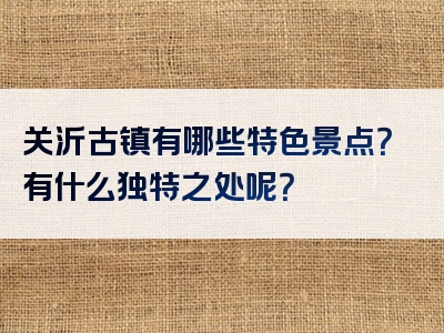 关沂古镇有哪些特色景点？有什么独特之处呢？