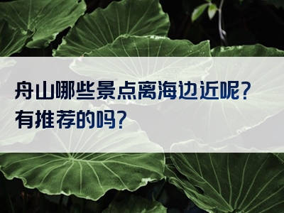 舟山哪些景点离海边近呢？有推荐的吗？