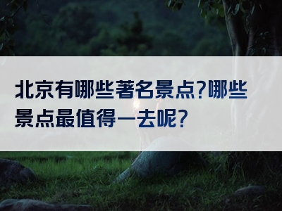 北京有哪些著名景点？哪些景点最值得一去呢？
