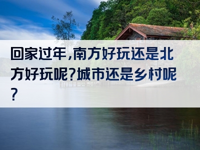 回家过年，南方好玩还是北方好玩呢？城市还是乡村呢？