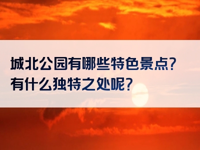 城北公园有哪些特色景点？有什么独特之处呢？