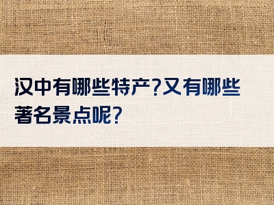 汉中有哪些特产？又有哪些著名景点呢？
