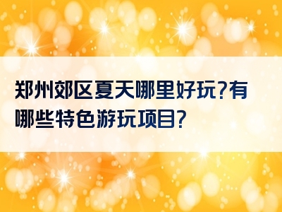 郑州郊区夏天哪里好玩？有哪些特色游玩项目？