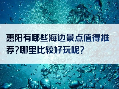惠阳有哪些海边景点值得推荐？哪里比较好玩呢？
