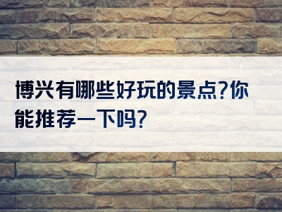 博兴有哪些好玩的景点？你能推荐一下吗？
