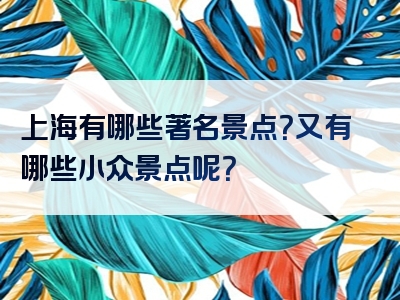上海有哪些著名景点？又有哪些小众景点呢？