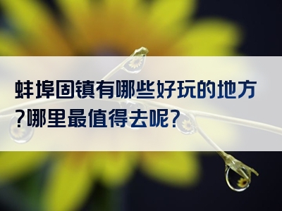 蚌埠固镇有哪些好玩的地方？哪里最值得去呢？