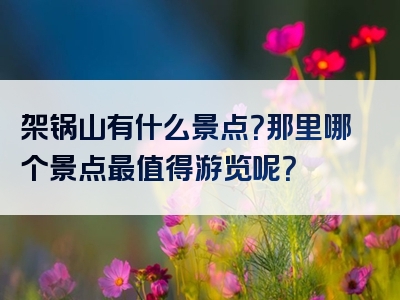 架锅山有什么景点？那里哪个景点最值得游览呢？