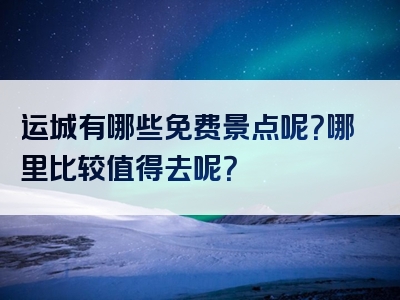 运城有哪些免费景点呢？哪里比较值得去呢？