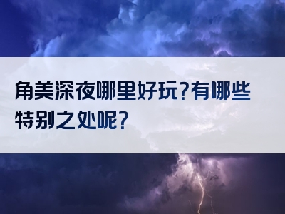 角美深夜哪里好玩？有哪些特别之处呢？