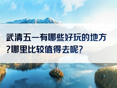 武清五一有哪些好玩的地方？哪里比较值得去呢？